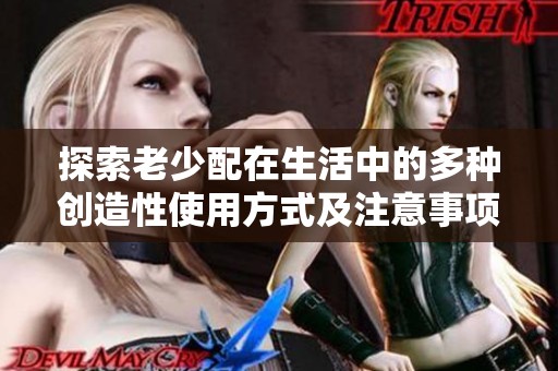 探索老少配在生活中的多种创造性使用方式及注意事项