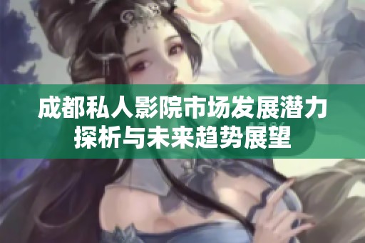 成都私人影院市场发展潜力探析与未来趋势展望