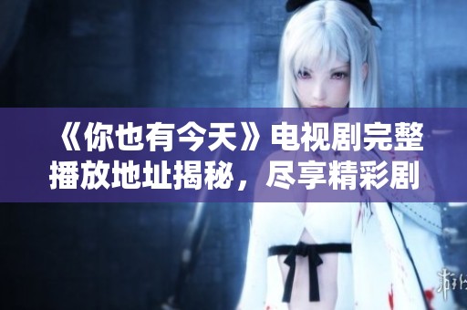 《你也有今天》电视剧完整播放地址揭秘，尽享精彩剧情！