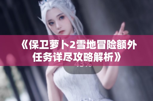 《保卫萝卜2雪地冒险额外任务详尽攻略解析》