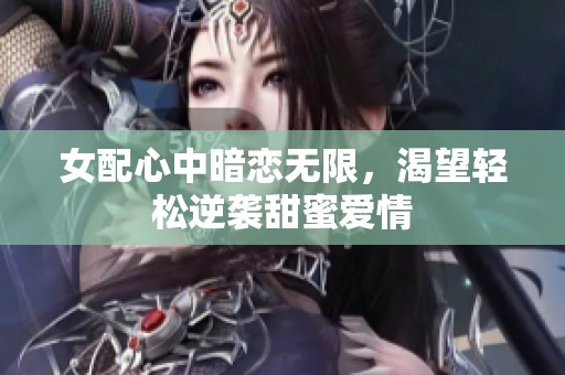 女配心中暗恋无限，渴望轻松逆袭甜蜜爱情