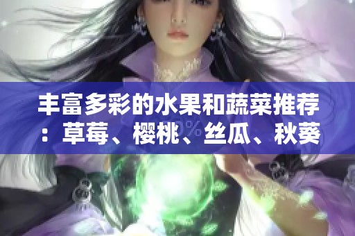 丰富多彩的水果和蔬菜推荐：草莓、樱桃、丝瓜、秋葵、榴莲与黄瓜全解析