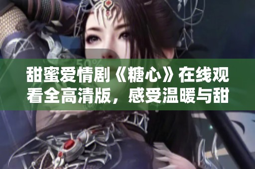 甜蜜爱情剧《糖心》在线观看全高清版，感受温暖与甜蜜