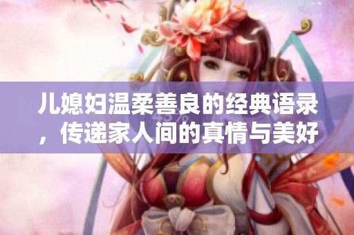 儿媳妇温柔善良的经典语录，传递家人间的真情与美好