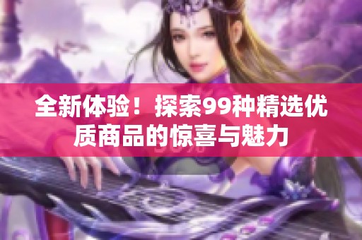 全新体验！探索99种精选优质商品的惊喜与魅力