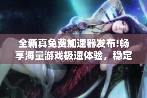 全新真免费加速器发布!畅享海量游戏极速体验，稳定无忧畅玩
