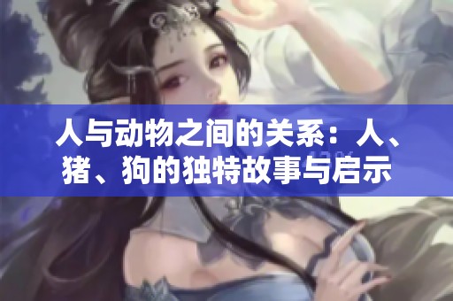 人与动物之间的关系：人、猪、狗的独特故事与启示