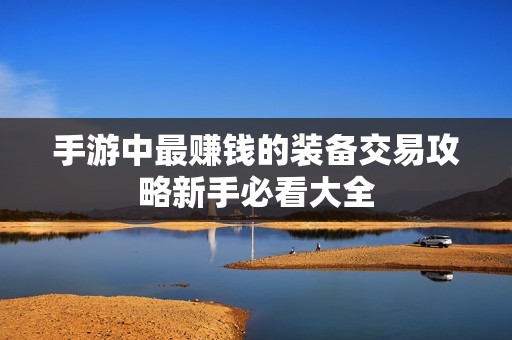 手游中最赚钱的装备交易攻略新手必看大全