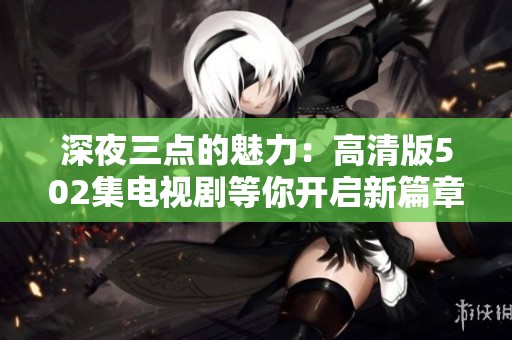 深夜三点的魅力：高清版502集电视剧等你开启新篇章