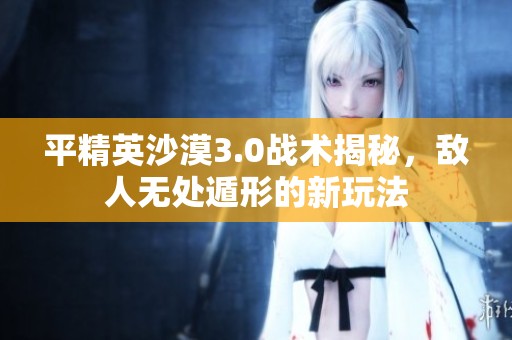 平精英沙漠3.0战术揭秘，敌人无处遁形的新玩法