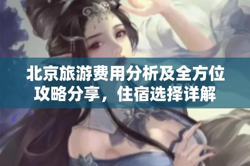 北京旅游费用分析及全方位攻略分享，住宿选择详解