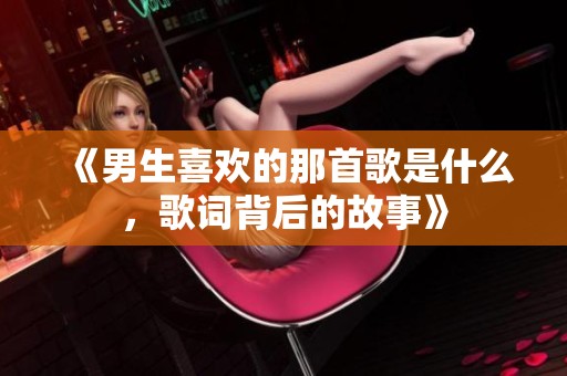 《男生喜欢的那首歌是什么，歌词背后的故事》