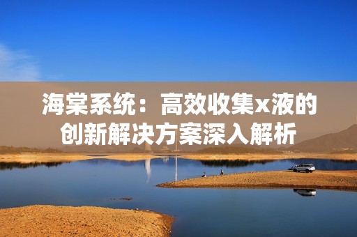 海棠系统：高效收集x液的创新解决方案深入解析
