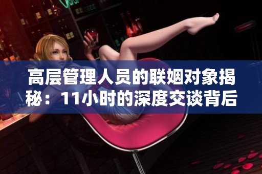 高层管理人员的联姻对象揭秘：11小时的深度交谈背后故事