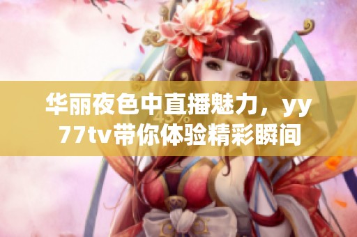 华丽夜色中直播魅力，yy77tv带你体验精彩瞬间