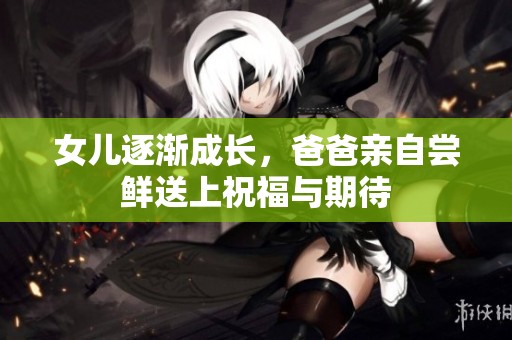 女儿逐渐成长，爸爸亲自尝鲜送上祝福与期待