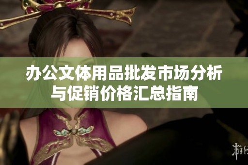 办公文体用品批发市场分析与促销价格汇总指南