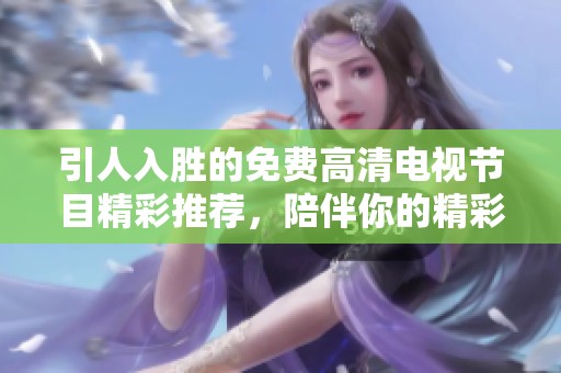 引人入胜的免费高清电视节目精彩推荐，陪伴你的精彩时光