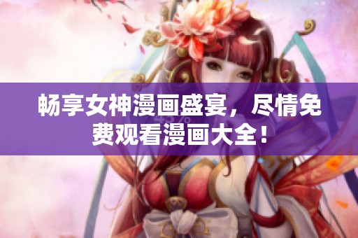 畅享女神漫画盛宴，尽情免费观看漫画大全！