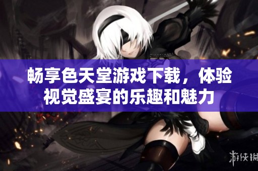 畅享色天堂游戏下载，体验视觉盛宴的乐趣和魅力