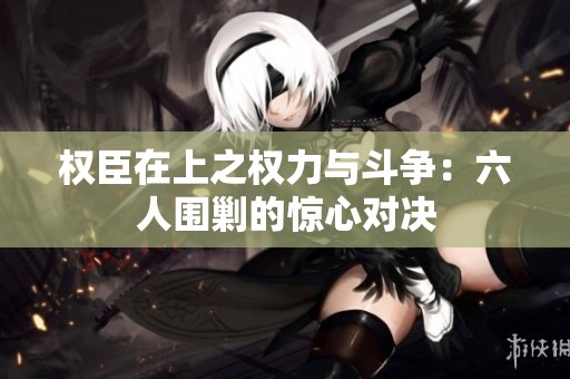 权臣在上之权力与斗争：六人围剿的惊心对决