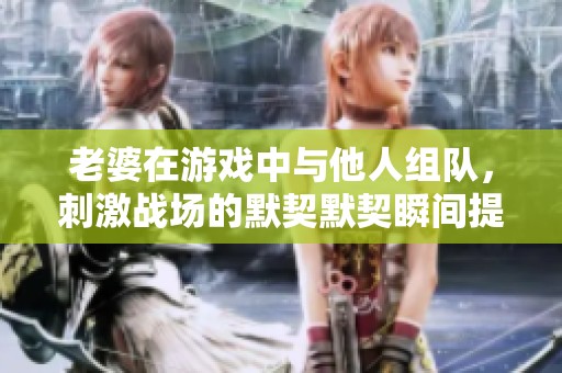 老婆在游戏中与他人组队，刺激战场的默契默契瞬间提升