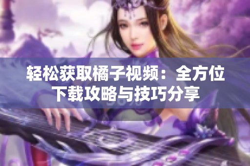 轻松获取橘子视频：全方位下载攻略与技巧分享