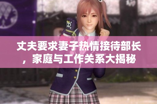 丈夫要求妻子热情接待部长，家庭与工作关系大揭秘