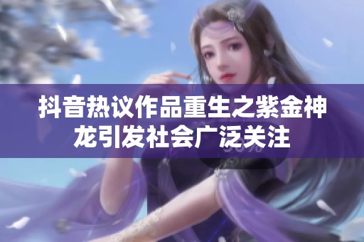 抖音热议作品重生之紫金神龙引发社会广泛关注