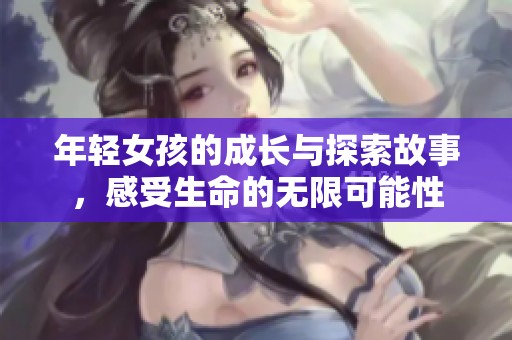 年轻女孩的成长与探索故事，感受生命的无限可能性