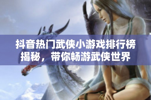抖音热门武侠小游戏排行榜揭秘，带你畅游武侠世界
