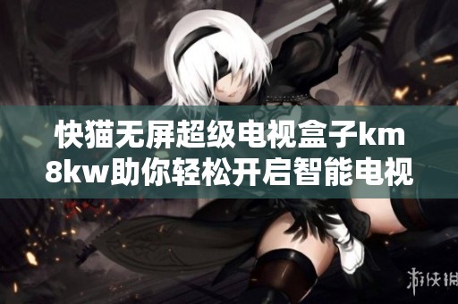 快猫无屏超级电视盒子km8kw助你轻松开启智能电视新体验