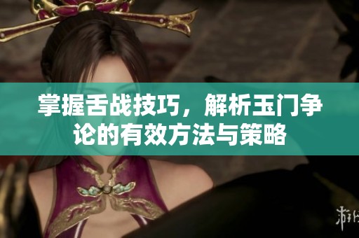 掌握舌战技巧，解析玉门争论的有效方法与策略