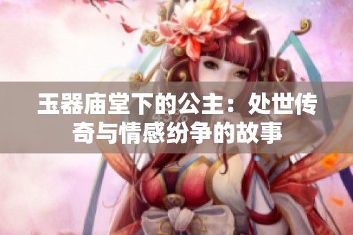 玉器庙堂下的公主：处世传奇与情感纷争的故事