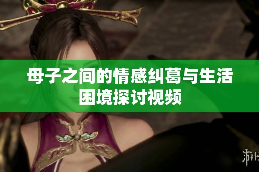 母子之间的情感纠葛与生活困境探讨视频