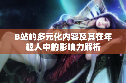 B站的多元化内容及其在年轻人中的影响力解析