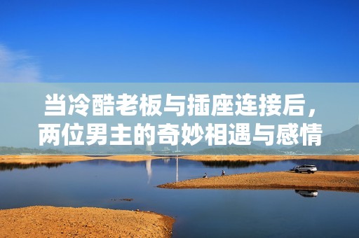 当冷酷老板与插座连接后，两位男主的奇妙相遇与感情发展