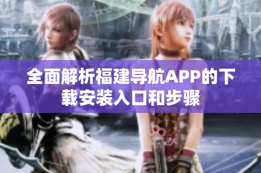 全面解析福建导航APP的下载安装入口和步骤