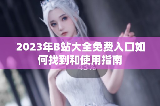 2023年B站大全免费入口如何找到和使用指南