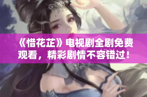 《惜花芷》电视剧全剧免费观看，精彩剧情不容错过！
