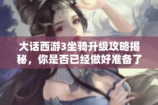 大话西游3坐骑升级攻略揭秘，你是否已经做好准备了呢