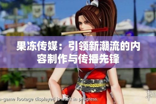 果冻传媒：引领新潮流的内容制作与传播先锋