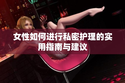 女性如何进行私密护理的实用指南与建议