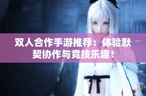 双人合作手游推荐：体验默契协作与竞技乐趣！