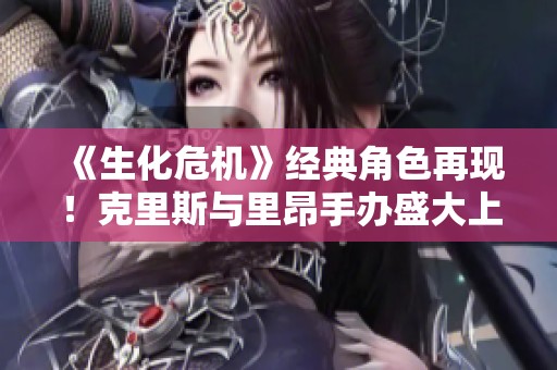 《生化危机》经典角色再现！克里斯与里昂手办盛大上市