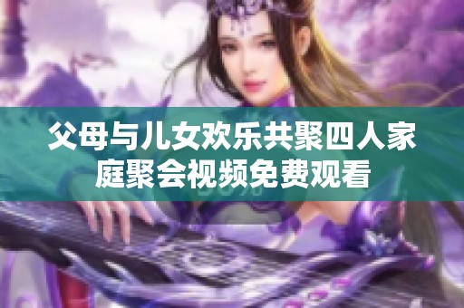 父母与儿女欢乐共聚四人家庭聚会视频免费观看