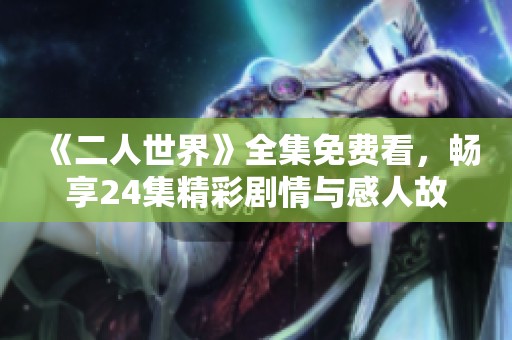 《二人世界》全集免费看，畅享24集精彩剧情与感人故事