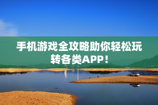 手机游戏全攻略助你轻松玩转各类APP！