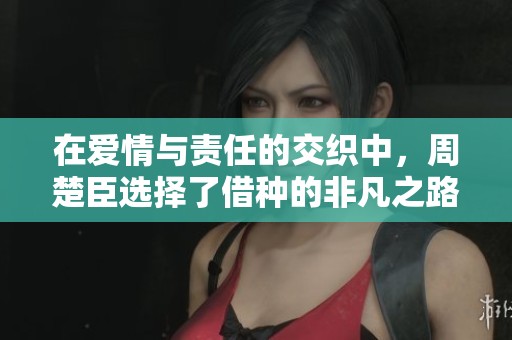在爱情与责任的交织中，周楚臣选择了借种的非凡之路