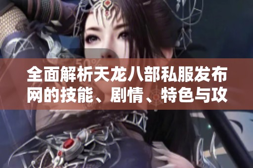 全面解析天龙八部私服发布网的技能、剧情、特色与攻略技巧
